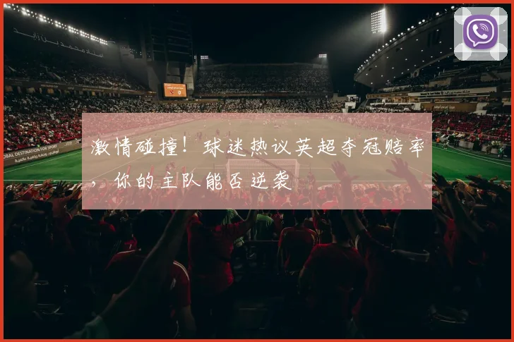 激情碰撞！球迷热议英超夺冠赔率，你的主队能否逆袭