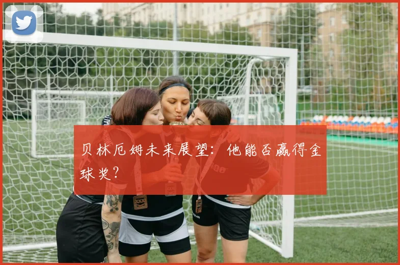 贝林厄姆未来展望：他能否赢得金球奖？