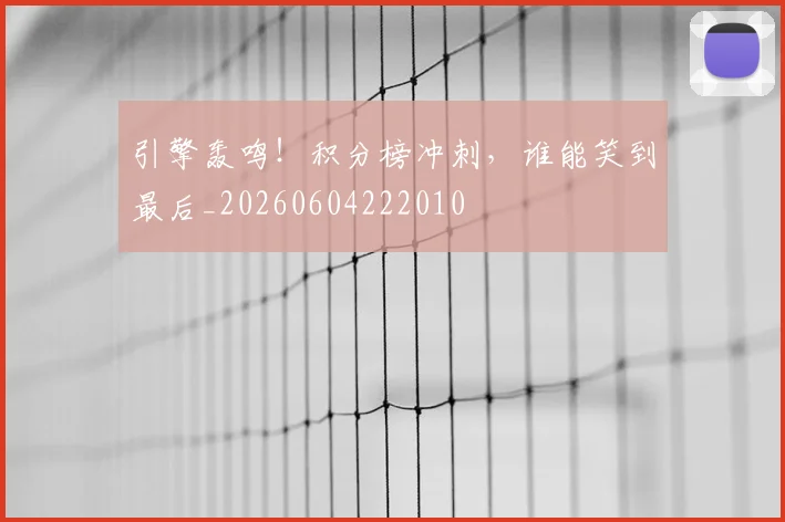 引擎轰鸣！积分榜冲刺，谁能笑到最后_20260604222010