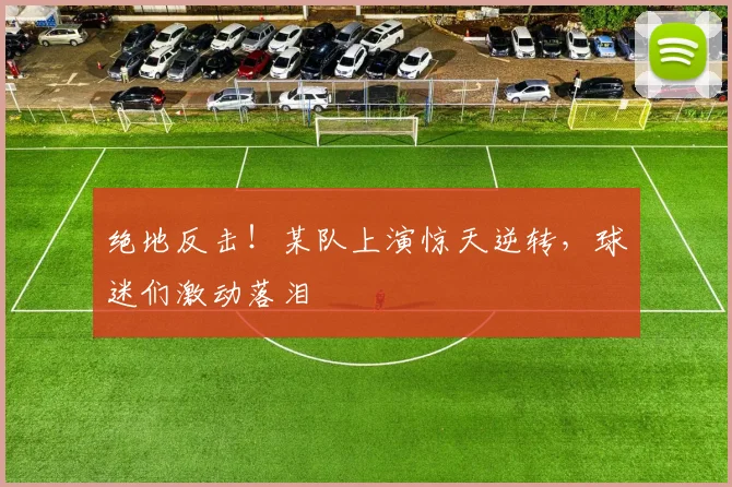 绝地反击！某队上演惊天逆转，球迷们激动落泪