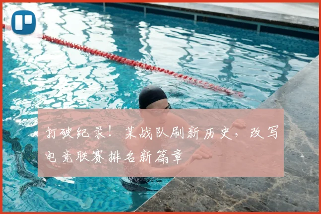 打破纪录！某战队刷新历史，改写电竞联赛排名新篇章