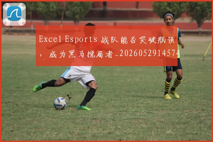 Excel Esports 战队能否突破瓶颈，成为黑马搅局者_20260529145741