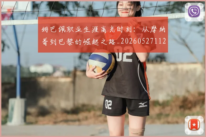 姆巴佩职业生涯高光时刻：从摩纳哥到巴黎的崛起之路_20260527112209