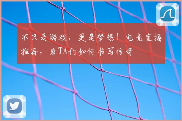 不只是游戏，更是梦想！电竞直播推荐，看TA们如何书写传奇