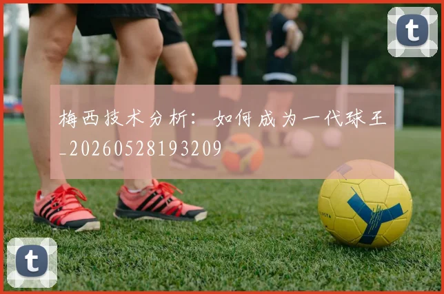 梅西技术分析：如何成为一代球王_20260528193209