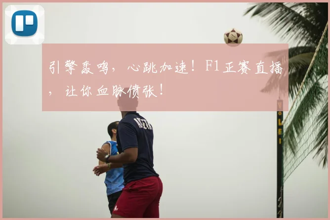 引擎轰鸣，心跳加速！F1正赛直播，让你血脉偾张！