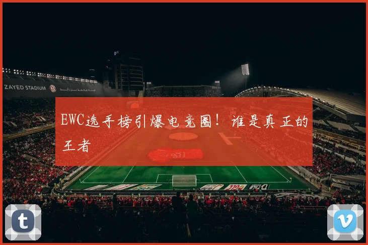 EWC选手榜引爆电竞圈！谁是真正的王者