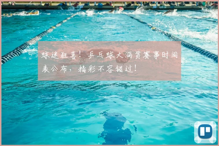 球迷狂喜！乒乓球大满贯赛事时间表公布，精彩不容错过！