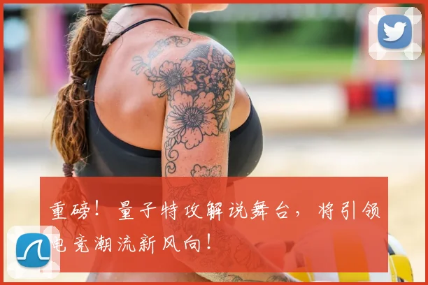 重磅！量子特攻解说舞台，将引领电竞潮流新风向！