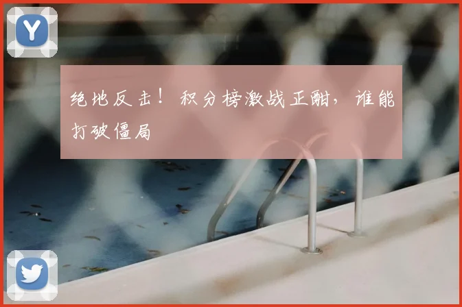 绝地反击！积分榜激战正酣，谁能打破僵局