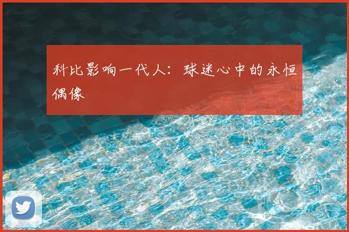 科比影响一代人：球迷心中的永恒偶像