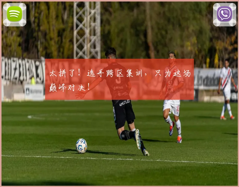 太拼了！选手跨区集训，只为这场巅峰对决！