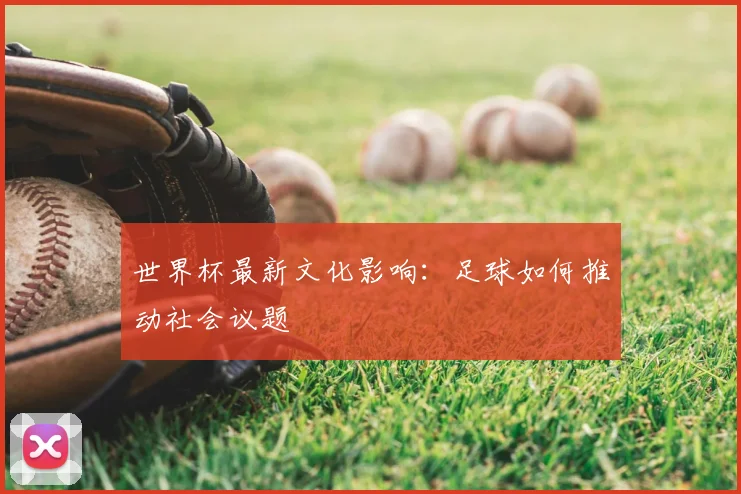 世界杯最新文化影响：足球如何推动社会议题