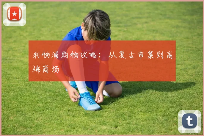 利物浦购物攻略：从复古市集到高端商场