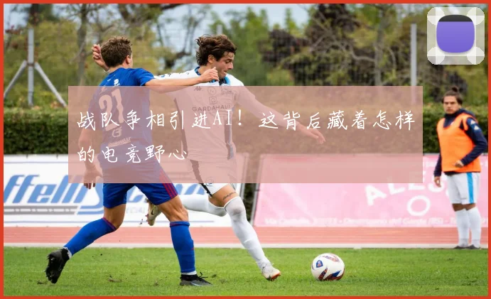 战队争相引进AI！这背后藏着怎样的电竞野心