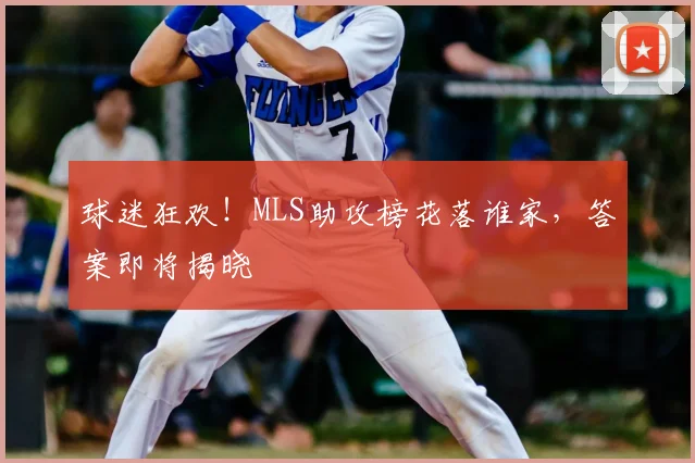 球迷狂欢!MLS助攻榜花落谁家,答案即将揭晓