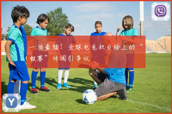 一场豪赌！全球电竞积分榜上的“假赛”传闻引争议
