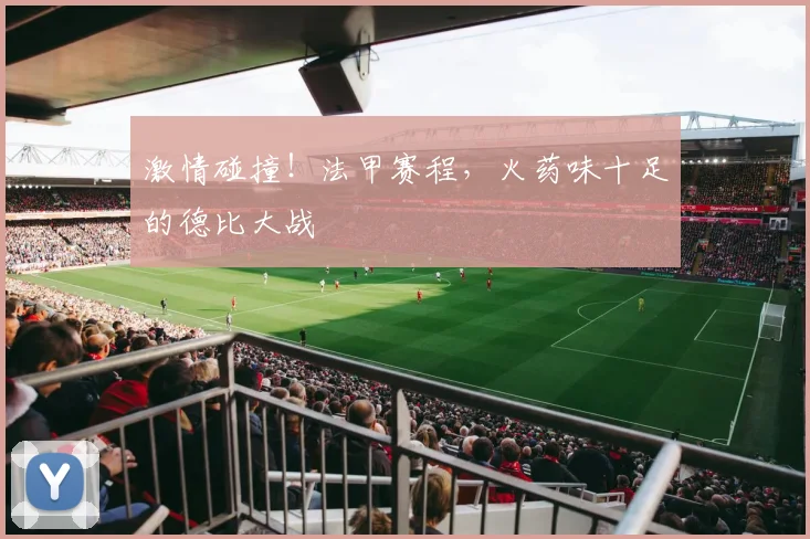 激情碰撞！法甲赛程，火药味十足的德比大战