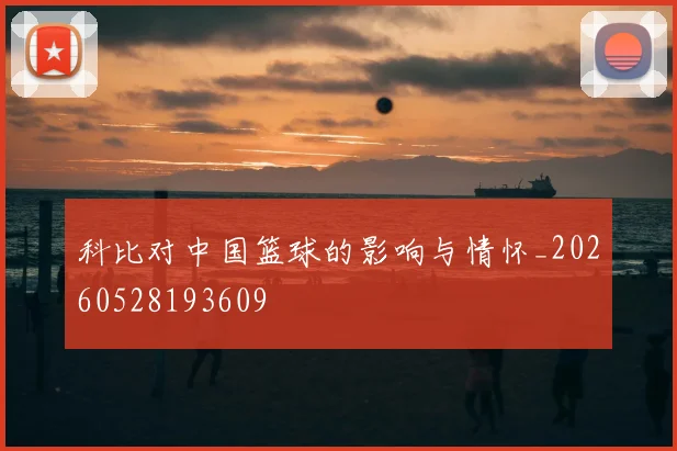 科比对中国篮球的影响与情怀_20260528193609