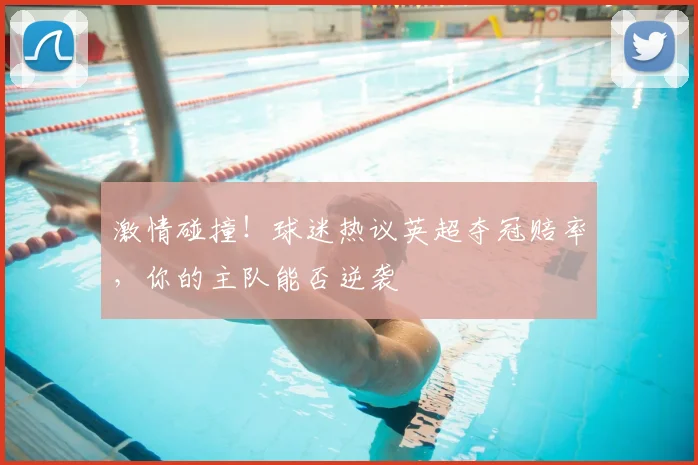 激情碰撞！球迷热议英超夺冠赔率，你的主队能否逆袭