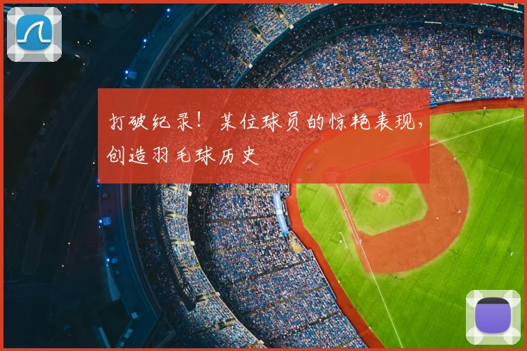 打破纪录！某位球员的惊艳表现，创造羽毛球历史