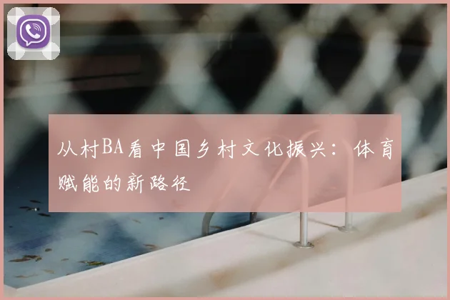 从村BA看中国乡村文化振兴：体育赋能的新路径