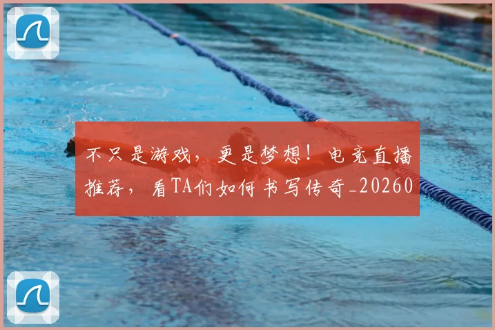 不只是游戏，更是梦想！电竞直播推荐，看TA们如何书写传奇_20260531151221_20260702174521