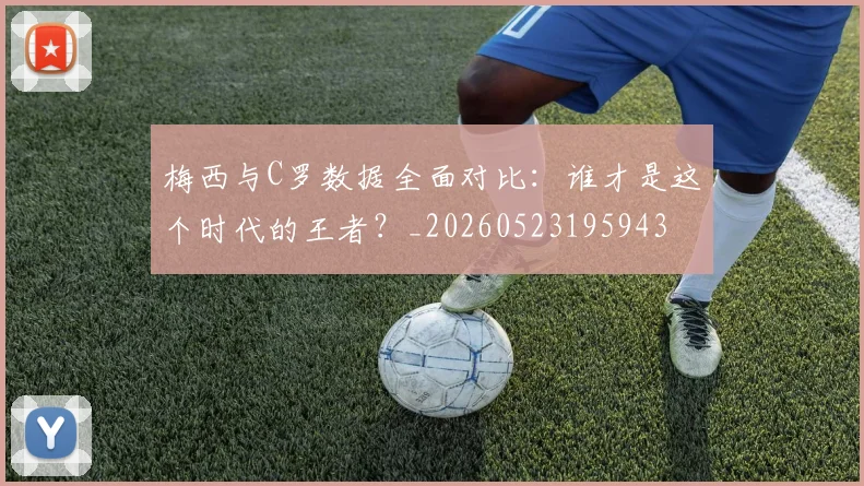 梅西与C罗数据全面对比：谁才是这个时代的王者？_20260523195943