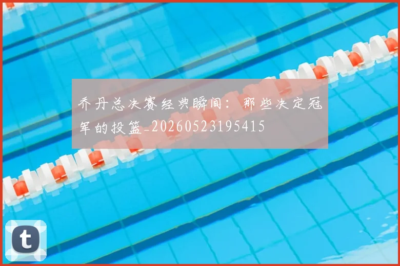 乔丹总决赛经典瞬间：那些决定冠军的投篮_20260523195415