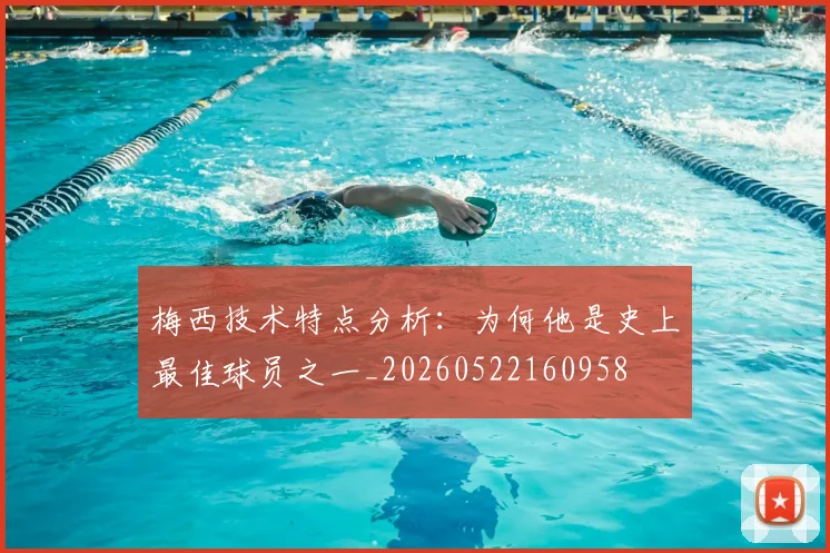 梅西技术特点分析：为何他是史上最佳球员之一_20260522160958