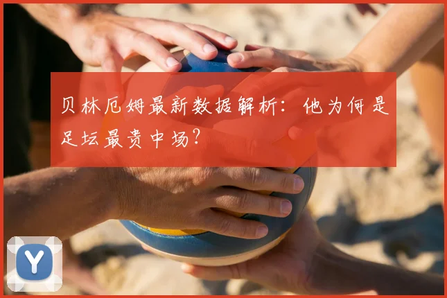 贝林厄姆最新数据解析：他为何是足坛最贵中场？