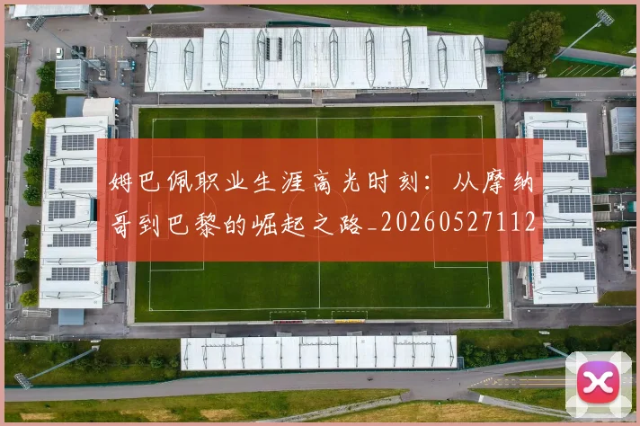 姆巴佩职业生涯高光时刻：从摩纳哥到巴黎的崛起之路_20260527112209