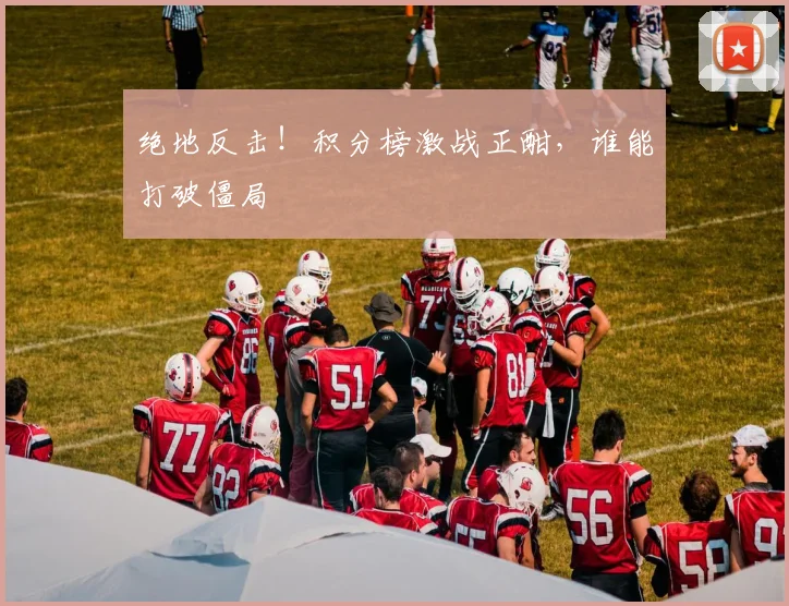 绝地反击！积分榜激战正酣，谁能打破僵局