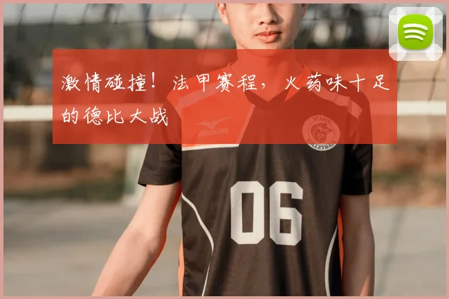 激情碰撞！法甲赛程，火药味十足的德比大战