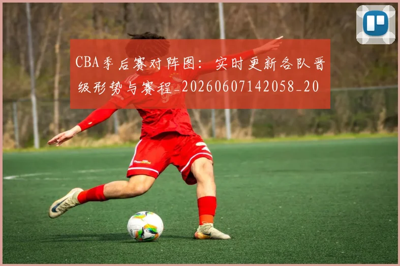 CBA季后赛对阵图：实时更新各队晋级形势与赛程_20260607142058_20260702035804